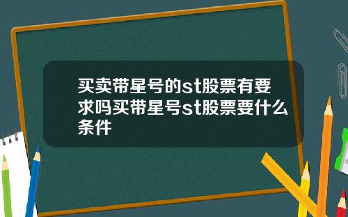 买卖带星号的st股票有要求吗买带星号st股票要什么条件