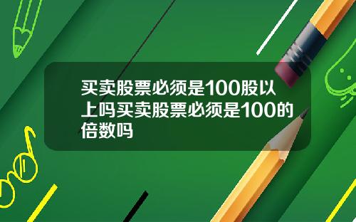 买卖股票必须是100股以上吗买卖股票必须是100的倍数吗