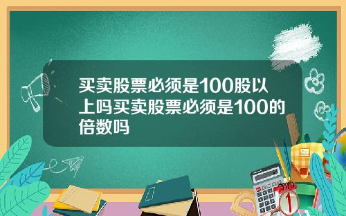 买卖股票必须是100股以上吗买卖股票必须是100的倍数吗
