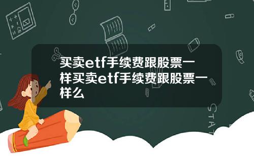 买卖etf手续费跟股票一样买卖etf手续费跟股票一样么