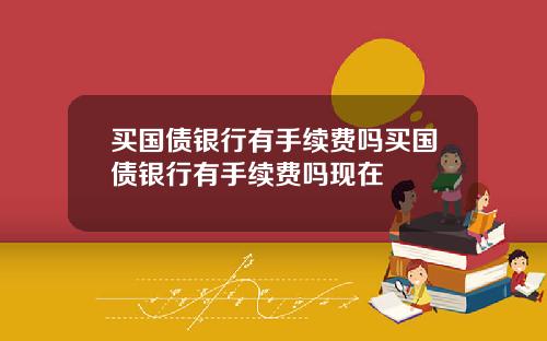 买国债银行有手续费吗买国债银行有手续费吗现在