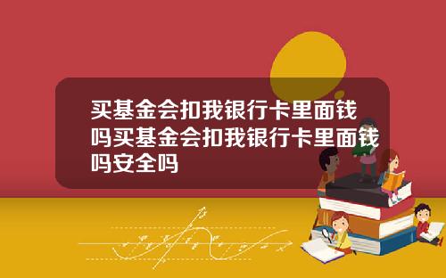 买基金会扣我银行卡里面钱吗买基金会扣我银行卡里面钱吗安全吗