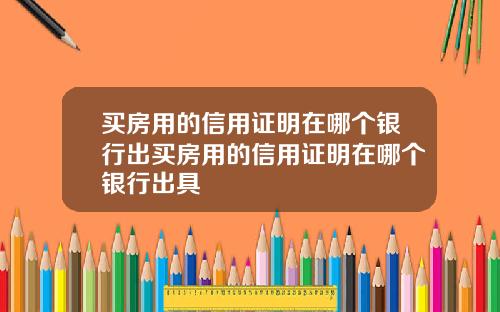 买房用的信用证明在哪个银行出买房用的信用证明在哪个银行出具