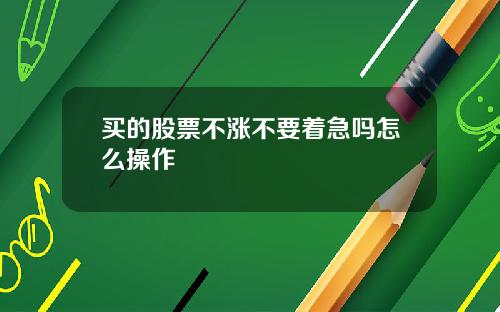 买的股票不涨不要着急吗怎么操作