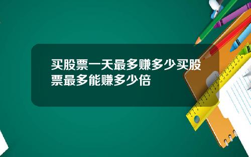 买股票一天最多赚多少买股票最多能赚多少倍