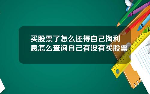 买股票了怎么还得自己掏利息怎么查询自己有没有买股票