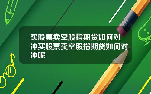 买股票卖空股指期货如何对冲买股票卖空股指期货如何对冲呢