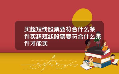 买超短线股票要符合什么条件买超短线股票要符合什么条件才能买