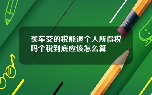 买车交的税能退个人所得税吗个税到底应该怎么算