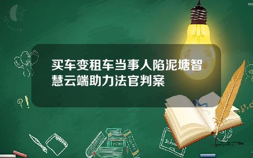 买车变租车当事人陷泥塘智慧云端助力法官判案