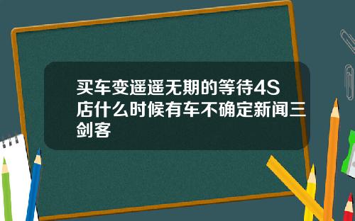买车变遥遥无期的等待4S店什么时候有车不确定新闻三剑客