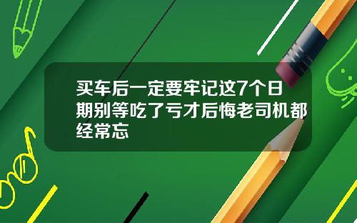 买车后一定要牢记这7个日期别等吃了亏才后悔老司机都经常忘