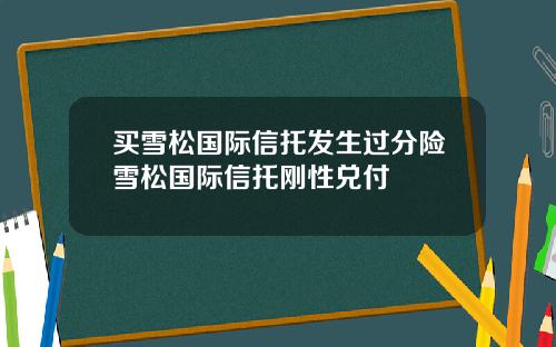 买雪松国际信托发生过分险雪松国际信托刚性兑付
