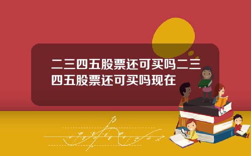 二三四五股票还可买吗二三四五股票还可买吗现在