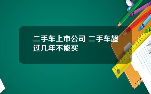 二手车上市公司 二手车超过几年不能买