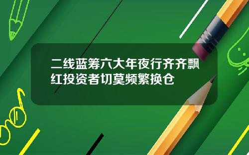 二线蓝筹六大年夜行齐齐飘红投资者切莫频繁换仓