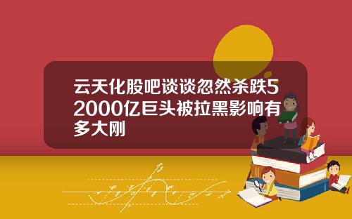 云天化股吧谈谈忽然杀跌52000亿巨头被拉黑影响有多大刚