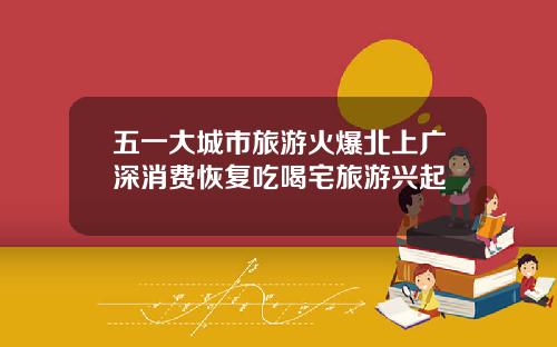 五一大城市旅游火爆北上广深消费恢复吃喝宅旅游兴起