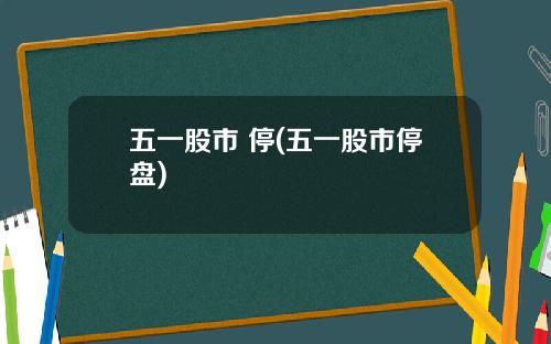五一股市 停(五一股市停盘)