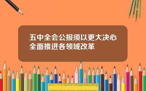 五中全会公报须以更大决心全面推进各领域改革