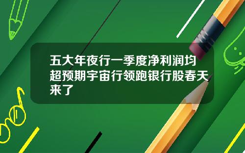 五大年夜行一季度净利润均超预期宇宙行领跑银行股春天来了