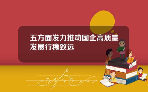 五方面发力推动国企高质量发展行稳致远