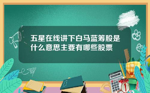 五星在线讲下白马蓝筹股是什么意思主要有哪些股票