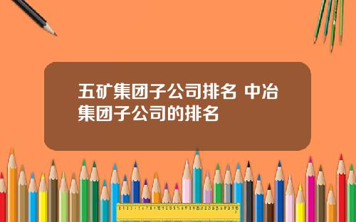 五矿集团子公司排名 中冶集团子公司的排名