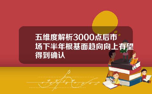 五维度解析3000点后市场下半年根基面趋向向上有望得到确认
