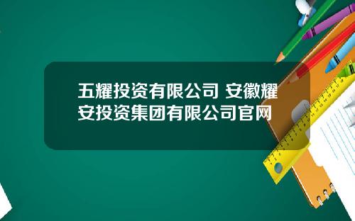 五耀投资有限公司 安徽耀安投资集团有限公司官网