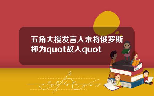 五角大楼发言人未将俄罗斯称为quot敌人quot