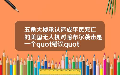 五角大楼承认造成平民死亡的美国无人机对喀布尔袭击是一个quot错误quot