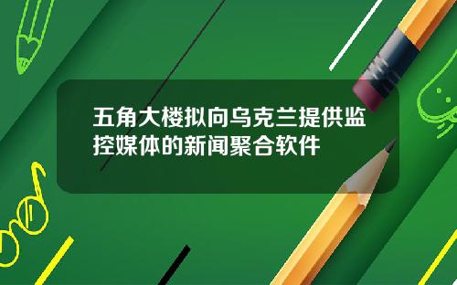 五角大楼拟向乌克兰提供监控媒体的新闻聚合软件