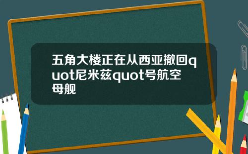 五角大楼正在从西亚撤回quot尼米兹quot号航空母舰