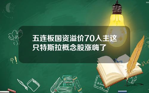 五连板国资溢价70入主这只特斯拉概念股涨嗨了