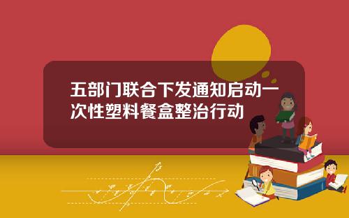 五部门联合下发通知启动一次性塑料餐盒整治行动