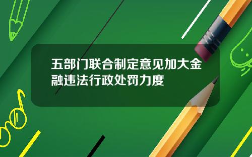 五部门联合制定意见加大金融违法行政处罚力度
