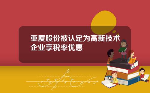 亚厦股份被认定为高新技术企业享税率优惠