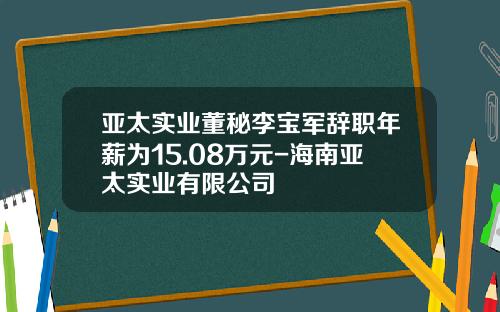 亚太实业董秘李宝军辞职年薪为15.08万元-海南亚太实业有限公司
