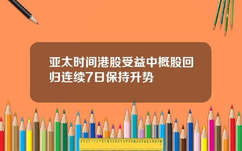 亚太时间港股受益中概股回归连续7日保持升势