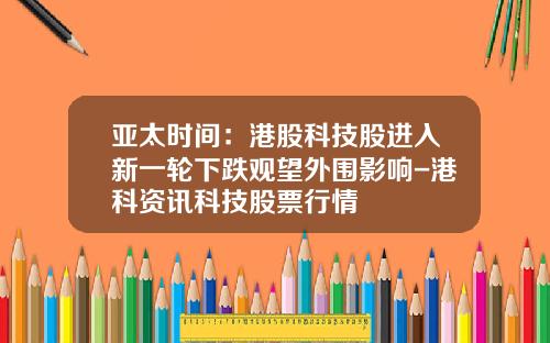 亚太时间：港股科技股进入新一轮下跌观望外围影响-港科资讯科技股票行情