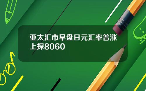 亚太汇市早盘日元汇率普涨上探8060