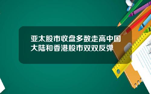 亚太股市收盘多数走高中国大陆和香港股市双双反弹