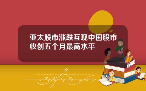 亚太股市涨跌互现中国股市收创五个月最高水平