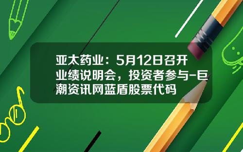 亚太药业：5月12日召开业绩说明会，投资者参与-巨潮资讯网蓝盾股票代码