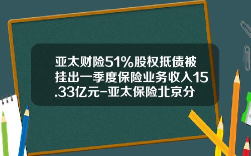 亚太财险51%股权抵债被挂出一季度保险业务收入15.33亿元-亚太保险北京分公司