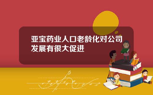 亚宝药业人口老龄化对公司发展有很大促进