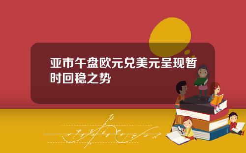 亚市午盘欧元兑美元呈现暂时回稳之势