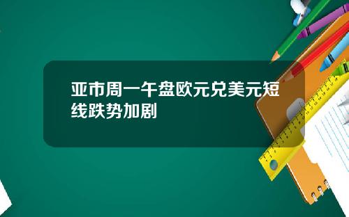 亚市周一午盘欧元兑美元短线跌势加剧