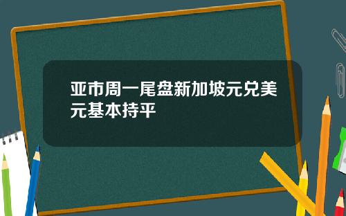 亚市周一尾盘新加坡元兑美元基本持平